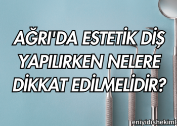 Ağrı'da Estetik Diş Yapılırken Nelere Dikkat Edilmelidir?