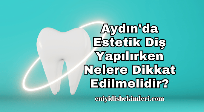 Aydın'da Estetik Diş Yapılırken Nelere Dikkat Edilmelidir?