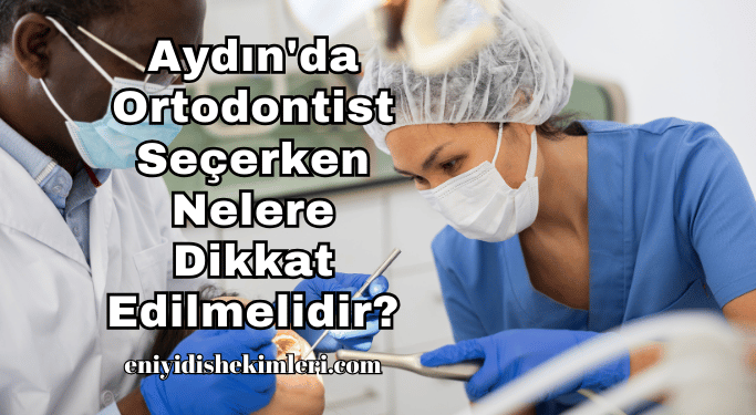 Aydın'da Ortodontist Seçerken Nelere Dikkat Edilmelidir?