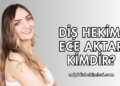 Diş Hekimi Ece Aktar Kimdir?