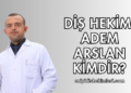 Diş Hekimi Adem Arslan Kimdir?