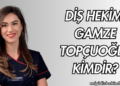 Diş Hekimi Gamze Topçuoğlu Kimdir?