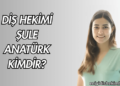 Diş Hekimi Şule Anatürk Kimdir?