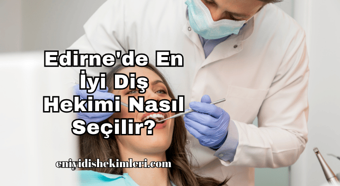 Edirne'de En İyi Diş Hekimi Nasıl Seçilir?