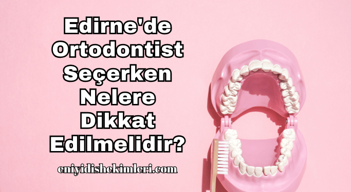 Edirne'de Ortodontist Seçerken Nelere Dikkat Edilmelidir?