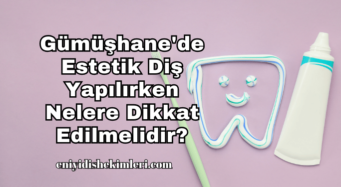 Gümüşhane'de Estetik Diş Yapılırken Nelere Dikkat Edilmelidir?
