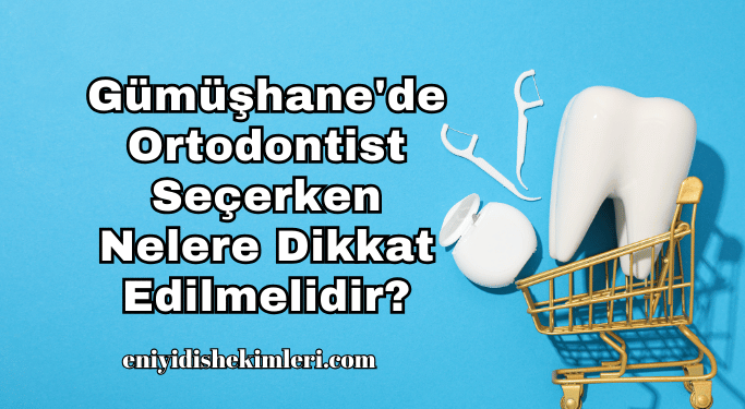 Gümüşhane'de Ortodontist Seçerken Nelere Dikkat Edilmelidir?