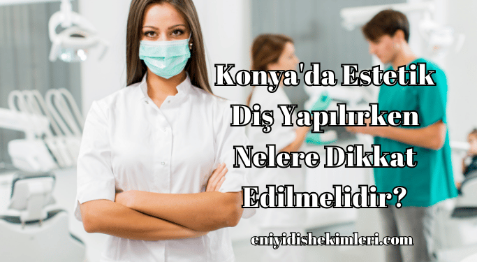 Konya'da Estetik Diş Yapılırken Nelere Dikkat Edilmelidir?