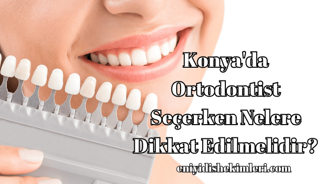 Konya'da Ortodontist Seçerken Nelere Dikkat Edilmelidir?