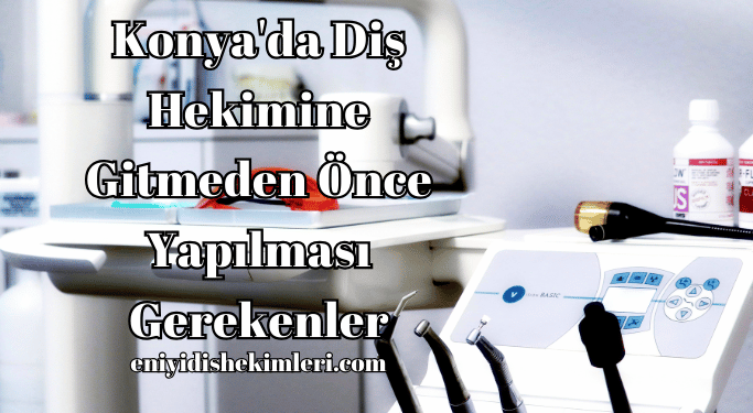 Konya'da Diş Hekimine Gitmeden Önce Yapılması Gerekenler