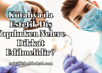 Kütahya'da Estetik Diş Yapılırken Nelere Dikkat Edilmelidir?