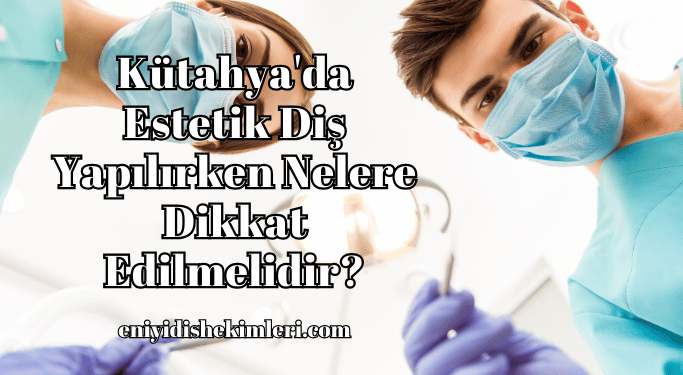 Kütahya'da Estetik Diş Yapılırken Nelere Dikkat Edilmelidir?