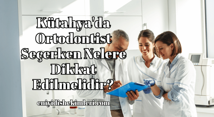 Kütahya'da Ortodontist Seçerken Nelere Dikkat Edilmelidir?
