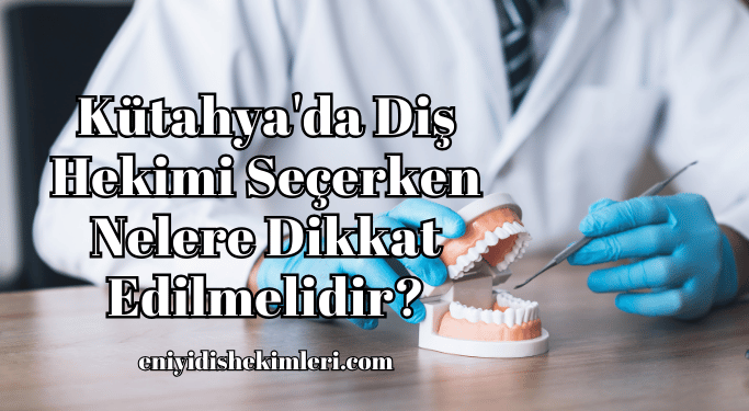 Kütahya'da Diş Hekimi Seçerken Nelere Dikkat Edilmelidir?