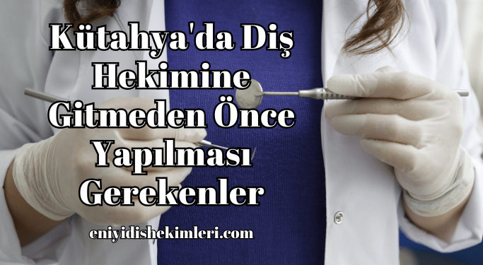 Kütahya'da Diş Hekimine Gitmeden Önce Yapılması Gerekenler