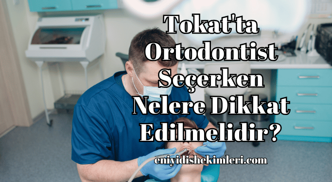 Tokat'ta Ortodontist Seçerken Nelere Dikkat Edilmelidir?