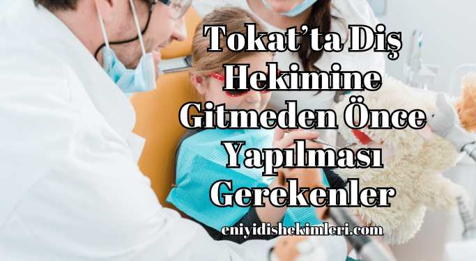 Tokatta Diş Hekimine Gitmeden Önce Yapılması Gerekenler