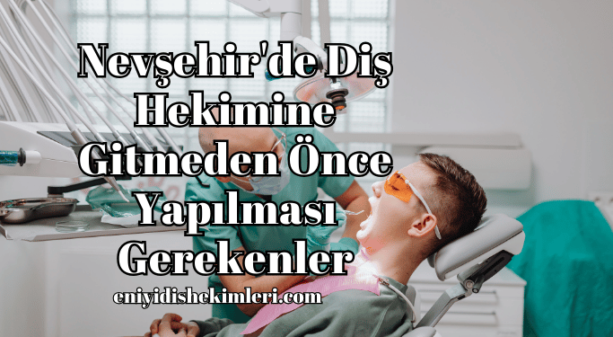 Nevşehir'de Diş Hekimine Gitmeden Önce Yapılması Gerekenler