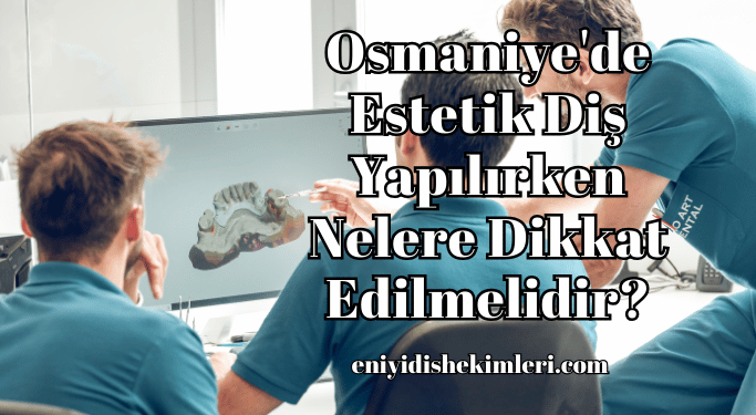 Osmaniye'de Estetik Diş Yapılırken Nelere Dikkat Edilmelidir?