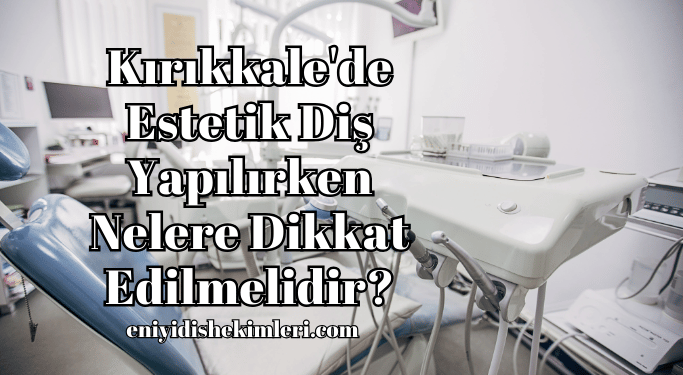 Kırıkkale'de Estetik Diş Yapılırken Nelere Dikkat Edilmelidir?