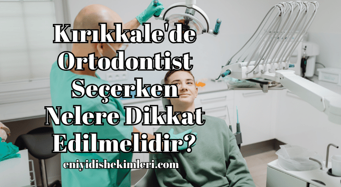 Kırıkkale'de Ortodontist Seçerken Nelere Dikkat Edilmelidir?