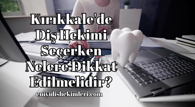 Kırıkkale'de Diş Hekimi Seçerken Nelere Dikkat Edilmelidir?