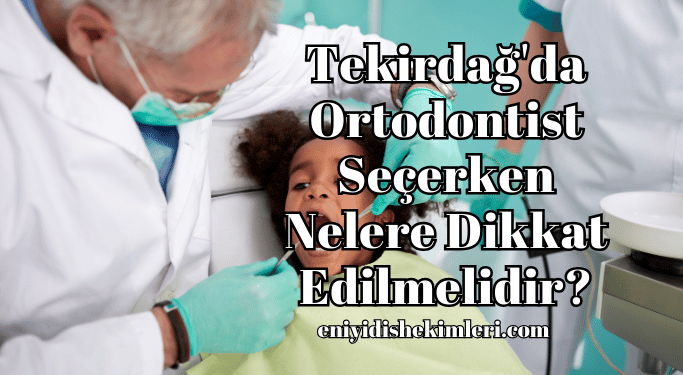 Tekirdağ'da Ortodontist Seçerken Nelere Dikkat Edilmelidir?