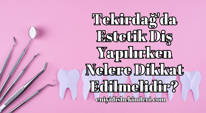 Tekirdağ'da Estetik Diş Yapılırken Nelere Dikkat Edilmelidir?