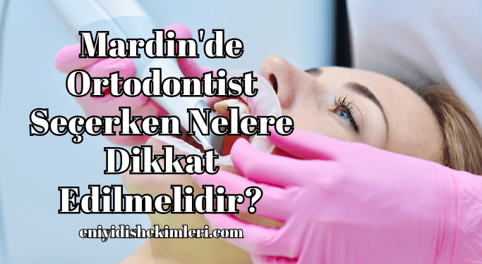 Mardin'de Ortodontist Seçerken Nelere Dikkat Edilmelidir?