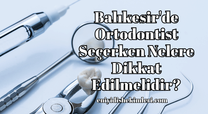 Balıkesir'de Ortodontist Seçerken Nelere Dikkat Edilmelidir?