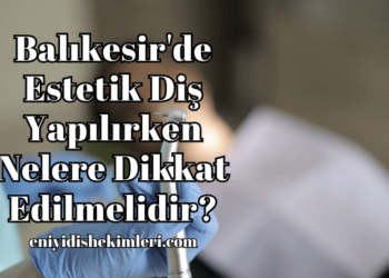 Balıkesir'de Estetik Diş Yapılırken Nelere Dikkat Edilmelidir?
