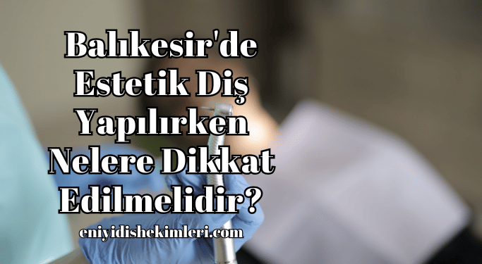 Balıkesir'de Estetik Diş Yapılırken Nelere Dikkat Edilmelidir?