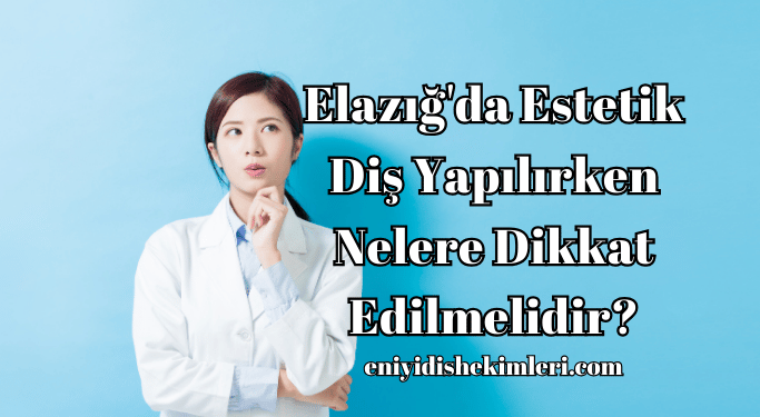 Elazığ'da Estetik Diş Yapılırken Nelere Dikkat Edilmelidir?