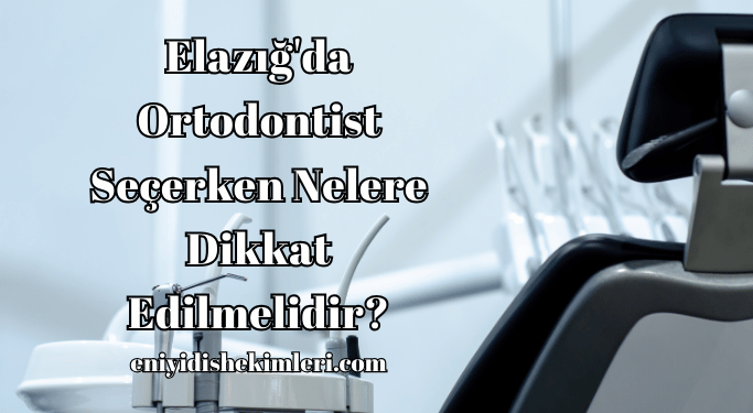 Elazığ'da Ortodontist Seçerken Nelere Dikkat Edilmelidir?