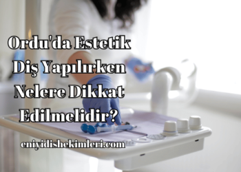 Ordu'da Estetik Diş Yapılırken Nelere Dikkat Edilmelidir?