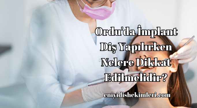 Ordu'da İmplant Diş Yapılırken Nelere Dikkat Edilmelidir?