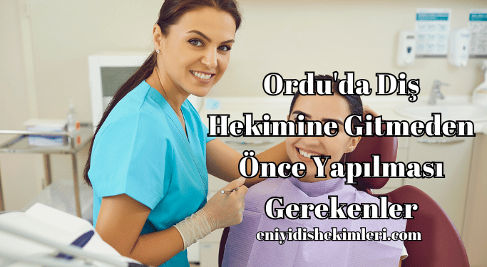 Ordu'da Diş Hekimine Gitmeden Önce Yapılması Gerekenler