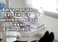 Adıyaman’da Estetik Diş Yapılırken Nelere Dikkat Edilmelidir?