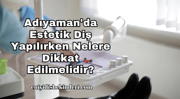 Adıyaman’da Estetik Diş Yapılırken Nelere Dikkat Edilmelidir?