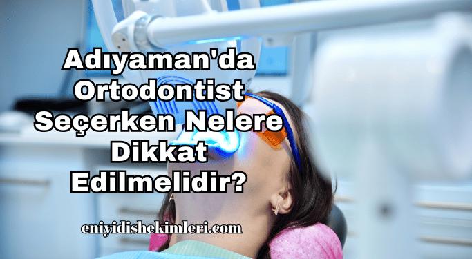 Adıyaman'da Ortodontist Seçerken Nelere Dikkat Edilmelidir?