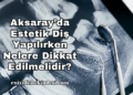 Aksaray’da Estetik Diş Yapılırken Nelere Dikkat Edilmelidir?