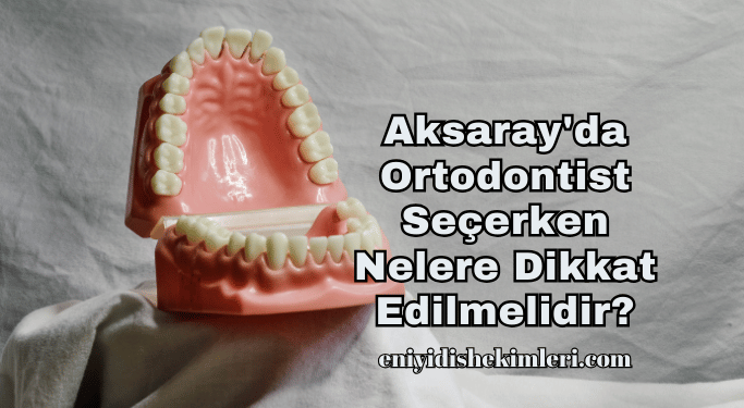 Aksaray'da Ortodontist Seçerken Nelere Dikkat Edilmelidir?