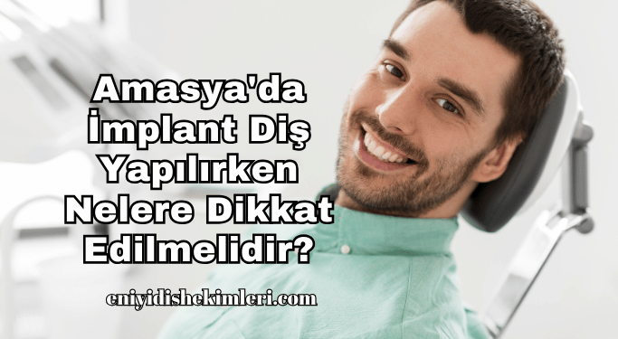 Amasya'da İmplant Diş Yapılırken Nelere Dikkat Edilmelidir?