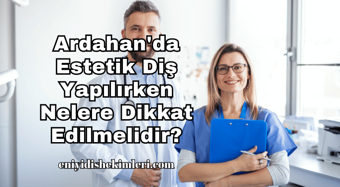 Ardahan'da Estetik Diş Yapılırken Nelere Dikkat Edilmelidir?