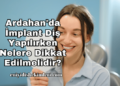 Ardahan'da İmplant Diş Yapılırken Nelere Dikkat Edilmelidir?