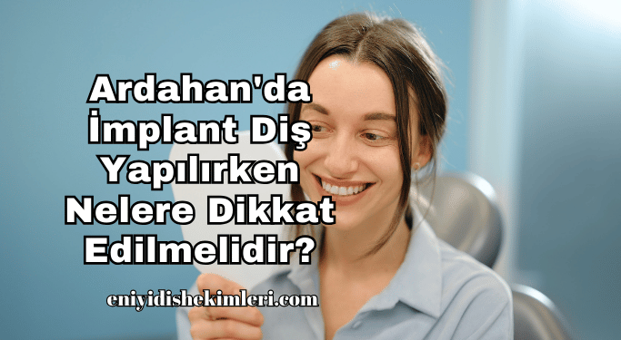 Ardahan'da İmplant Diş Yapılırken Nelere Dikkat Edilmelidir?