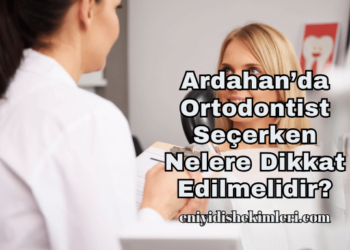 Ardahan’da Ortodontist Seçerken Nelere Dikkat Edilmelidir?