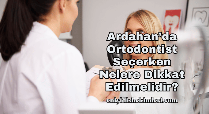 Ardahan’da Ortodontist Seçerken Nelere Dikkat Edilmelidir?