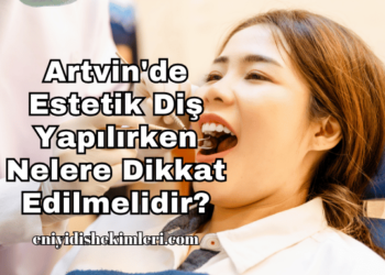 Artvin'de Estetik Diş Yapılırken Nelere Dikkat Edilmelidir?