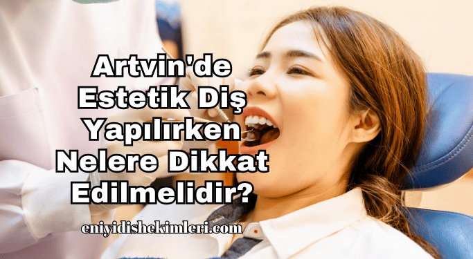Artvin'de Estetik Diş Yapılırken Nelere Dikkat Edilmelidir?